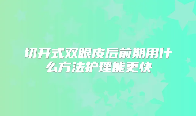 切开式双眼皮后前期用什么方法护理能更快