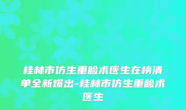 桂林市仿生重睑术医生在榜清单全新爆出-桂林市仿生重睑术医生