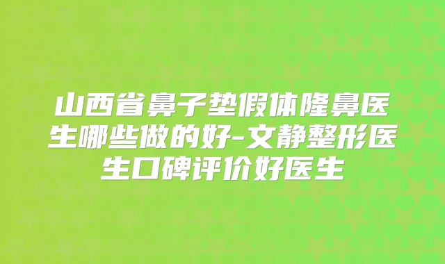 山西省鼻子垫假体隆鼻医生哪些做的好-文静整形医生口碑评价好医生