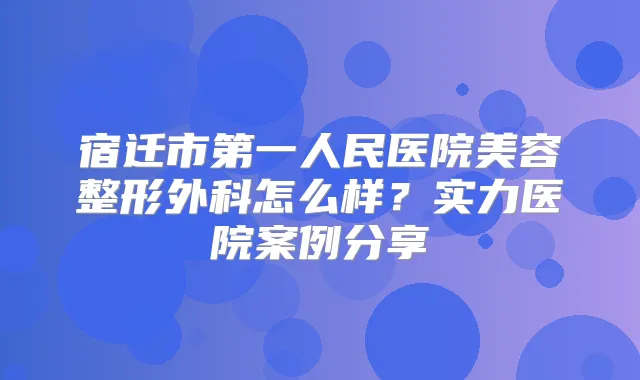 宿迁市第一人民医院美容整形外科怎么样?实力医院案例分享