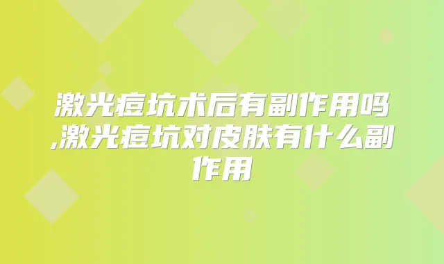 激光痘坑术后有副作用吗,激光痘坑对皮肤有什么副作用