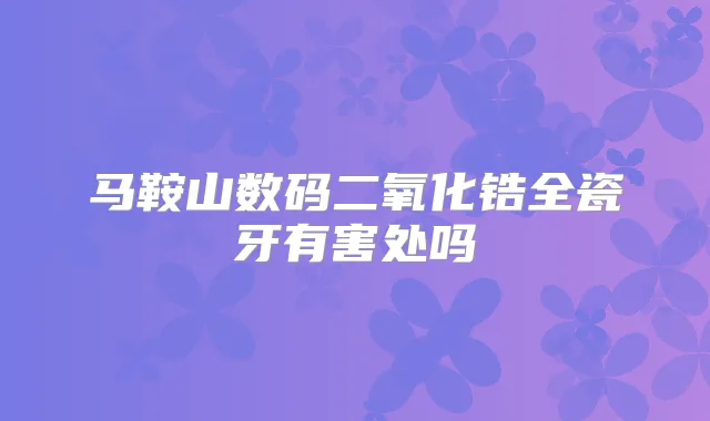 马鞍山数码二氧化锆全瓷牙有害处吗