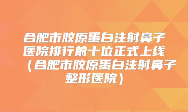 合肥市胶原蛋白注射鼻子医院排行前十位正式上线（合肥市胶原蛋白注射鼻子整形医院）