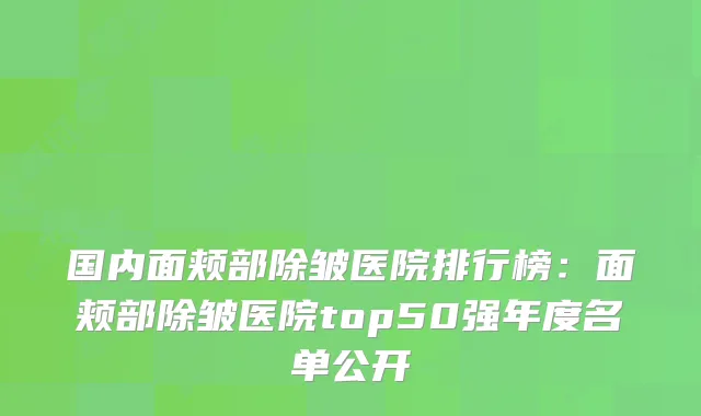 国内面颊部除皱医院排行榜：面颊部除皱医院top50强年度名单公开