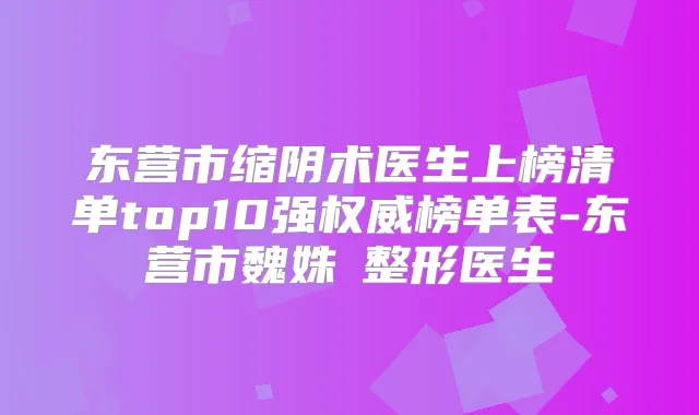 东营市缩阴术医生上榜清单top10强榜单表-东营市魏姝玥整形医生