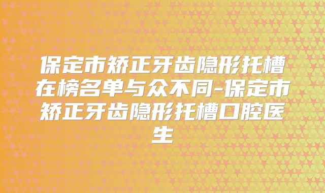 保定市矫正牙齿隐形托槽在榜名单与众不同-保定市矫正牙齿隐形托槽口腔医生