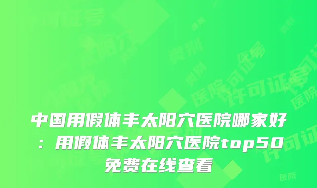中国用假体丰太阳穴医院哪家好：用假体丰太阳穴医院top50免费在线查看
