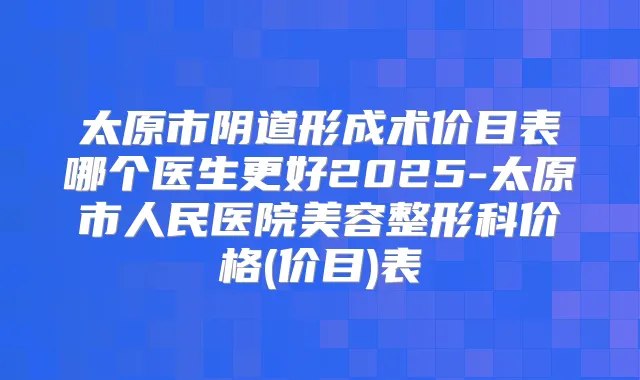 太原市阴道形成术价目表哪个医生更好2025-太原市人民医院美容整形科价格(价目)表