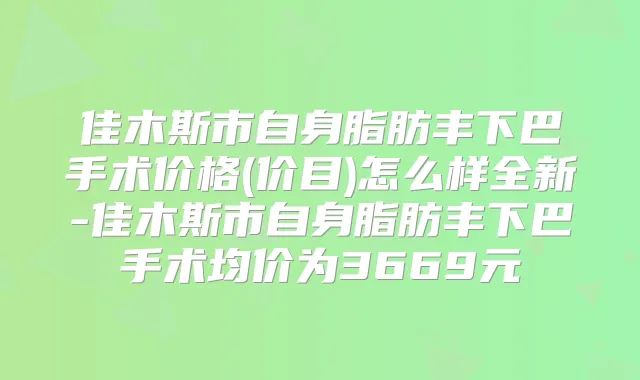 佳木斯市自身脂肪丰下巴手术价格(价目)怎么样全新-佳木斯市自身脂肪丰下巴手术均价为3669元