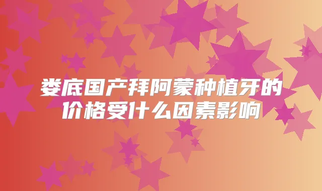 娄底国产拜阿蒙种植牙的价格受什么因素影响