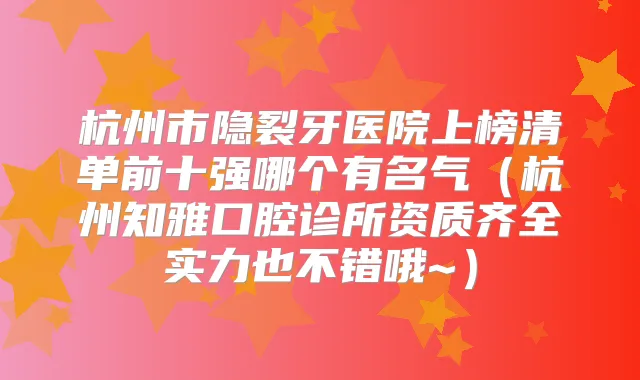 杭州市隐裂牙医院上榜清单前十强哪个有名气（杭州知雅口腔诊所资质齐全实力也不错哦~）