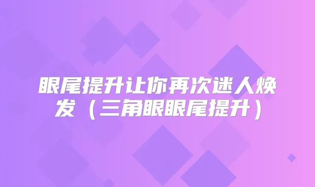 眼尾提升让你再次迷人焕发（三角眼眼尾提升）