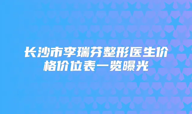 长沙市李瑞芬整形医生价格价位表一览曝光