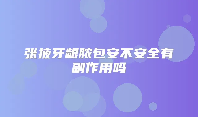 张掖牙龈脓包安不安全有副作用吗