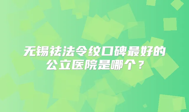 无锡祛法令纹口碑好的公立医院是哪个？