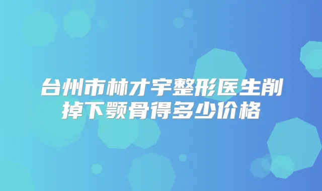 台州市林才宇整形医生削掉下颚骨得多少价格