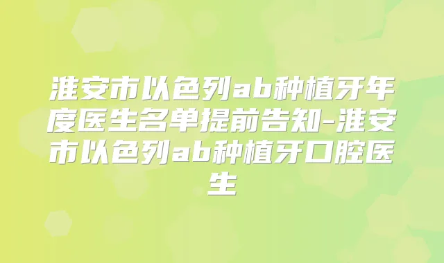 淮安市以色列ab种植牙年度医生名单提前告知-淮安市以色列ab种植牙口腔医生