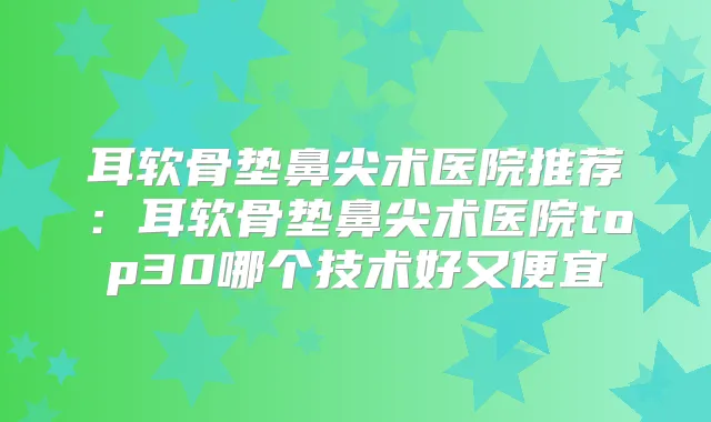 耳软骨垫鼻尖术医院推荐：耳软骨垫鼻尖术医院top30哪个技术好又便宜