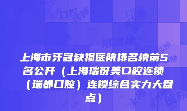 上海市牙冠缺损医院排名榜前5名公开（上海瑞伢美口腔连锁（瑞都口腔）连锁综合实力大盘点）