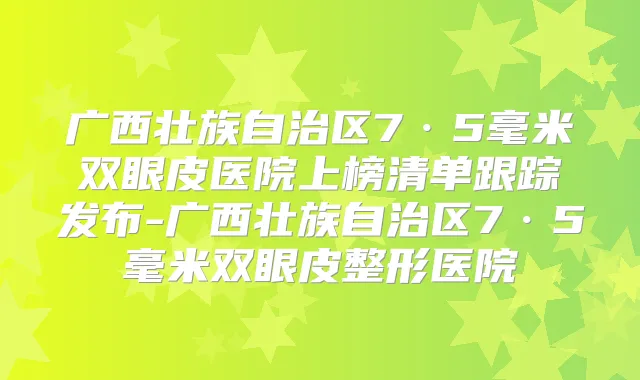 广西壮族自治区7·5毫米双眼皮医院上榜清单跟踪发布-广西壮族自治区7·5毫米双眼皮整形医院
