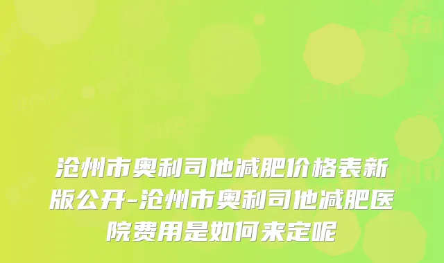 沧州市奥利司他减肥价格表新版公开-沧州市奥利司他减肥医院费用是如何来定呢