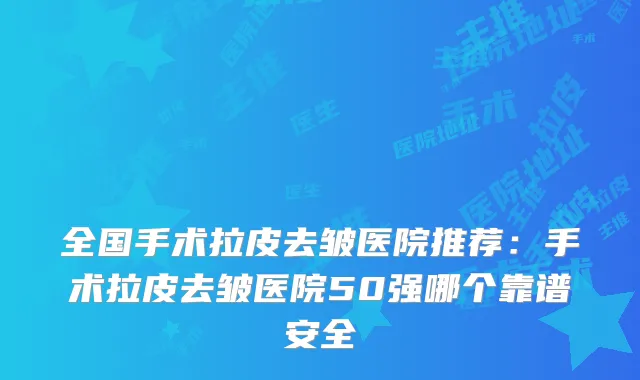 全国手术拉皮去皱医院推荐:手术拉皮去皱医院50强哪个靠谱安全