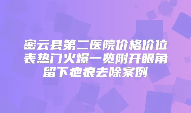 密云县第二医院价格价位表热门火爆一览附开眼角留下疤痕去除案例