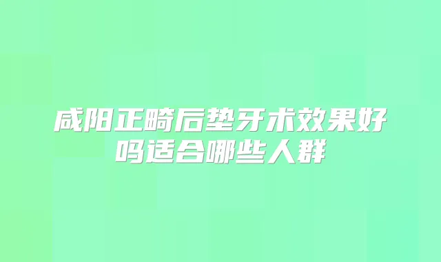 咸阳正畸后垫牙术效果好吗适合哪些人群
