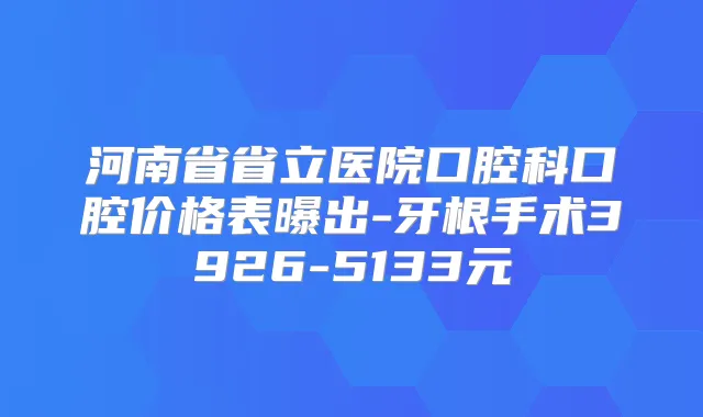 河南省省立医院口腔科口腔价格表曝出-牙根手术3926-5133元