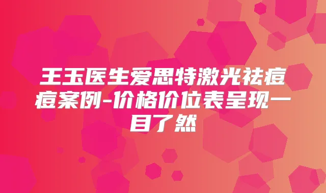 王玉医生爱思特激光祛痘痘案例-价格价位表呈现一目了然