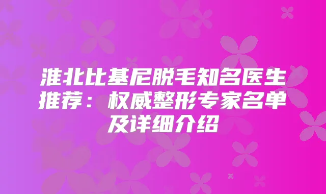淮北比基尼脱毛知名医生推荐：整形专家名单及详细介绍