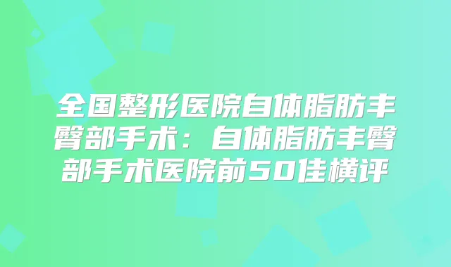 全国整形医院自体脂肪丰臀部手术:自体脂肪丰臀部手术医院前50佳横评