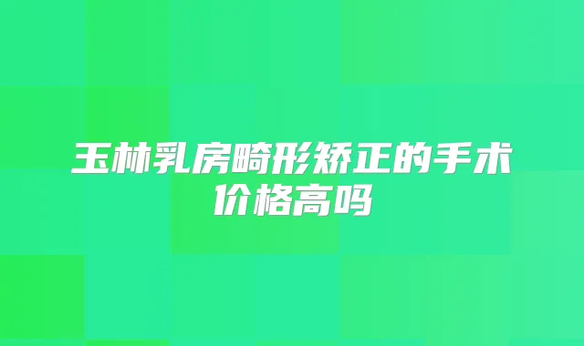 玉林乳房畸形矫正的手术价格高吗
