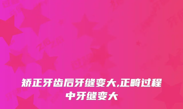 矫正牙齿后牙缝变大,正畸过程中牙缝变大