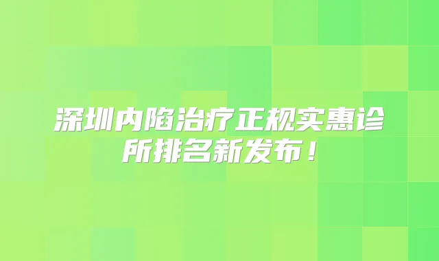 深圳内陷正规实惠诊所排名新发布！
