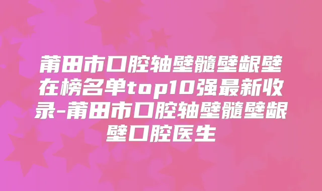 莆田市口腔轴壁髓壁龈壁在榜名单top10强新收录-莆田市口腔轴壁髓壁龈壁口腔医生