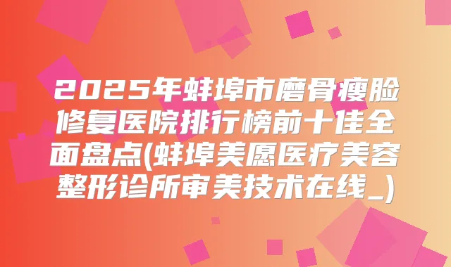 2025年蚌埠市磨骨瘦脸修复医院排行榜前十佳全面盘点(蚌埠美愿医疗美容整形诊所审美技术在线_)