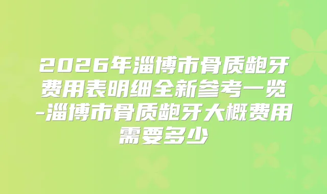 2026年淄博市骨质龅牙费用表明细全新参考一览-淄博市骨质龅牙大概费用需要多少