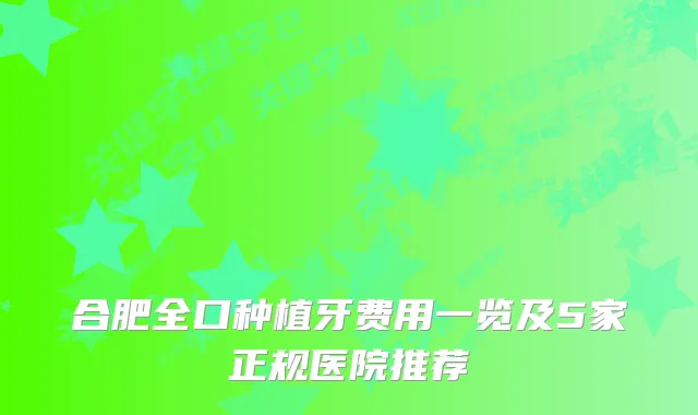 合肥全口种植牙费用一览及5家正规医院推荐