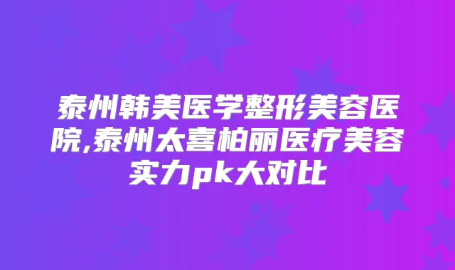 泰州韩美医学整形美容医院,泰州太喜柏丽医疗美容实力pk大对比