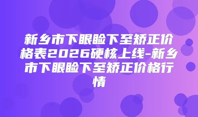 新乡市下眼睑下至矫正价格表2026硬核上线-新乡市下眼睑下至矫正价格行情