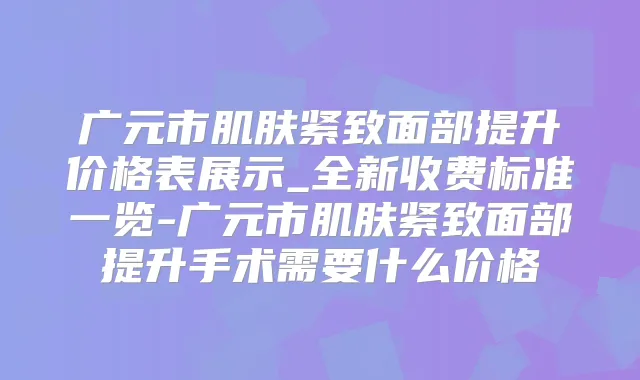 广元市肌肤紧致面部提升价格表展示_全新收费标准一览-广元市肌肤紧致面部提升手术需要什么价格