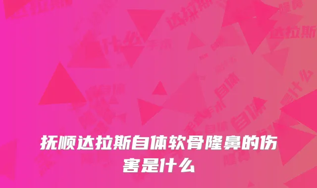 抚顺达拉斯自体软骨隆鼻的伤害是什么