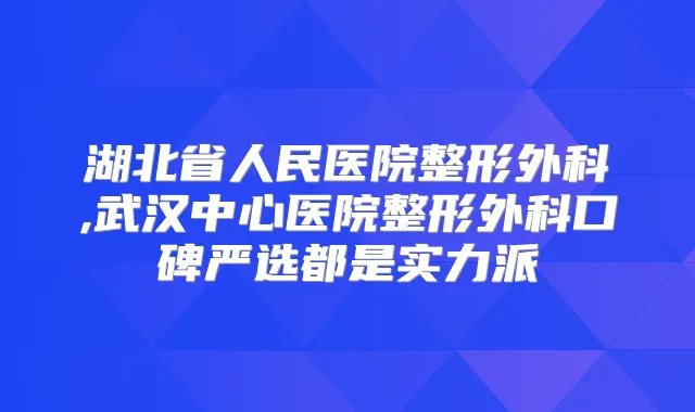 湖北省人民医院整形外科,武汉中心医院整形外科口碑严选都是实力派