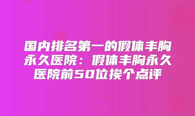 国内的假体丰胸永久医院：假体丰胸永久医院前50位挨个点评