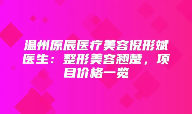 温州原辰医疗美容倪形斌医生：整形美容翘楚，项目价格一览