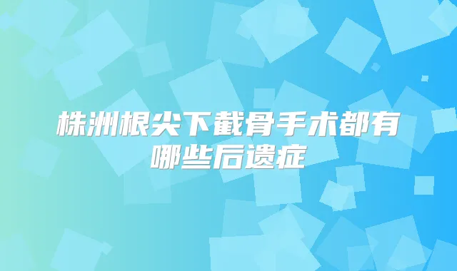 株洲根尖下截骨手术都有哪些后遗症