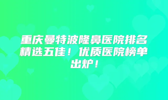 重庆曼特波隆鼻医院排名精选五佳!优质医院榜单出炉!