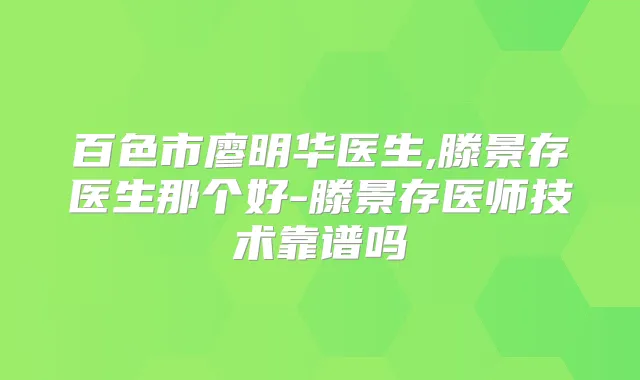 百色市廖明华医生,滕景存医生那个好-滕景存医师技术靠谱吗