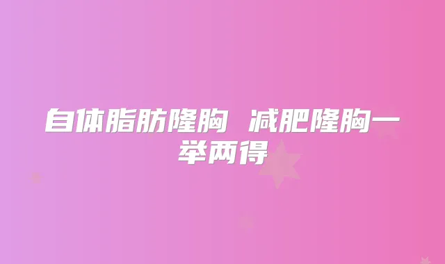 自体脂肪隆胸 减肥隆胸一举两得